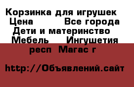 Корзинка для игрушек › Цена ­ 300 - Все города Дети и материнство » Мебель   . Ингушетия респ.,Магас г.